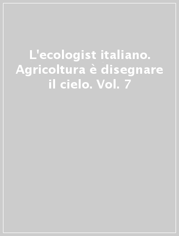 L'ecologist italiano. Agricoltura è disegnare il cielo. Vol. 7