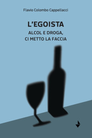 L'egoista. Alcol e droga, ci metto la faccia - Flavio Colombo Cappellacci