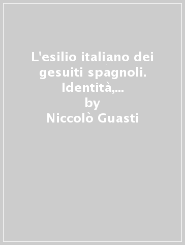 L'esilio italiano dei gesuiti spagnoli. Identità, controllo sociale e pratiche culturali (1767-1798) - Niccolò Guasti