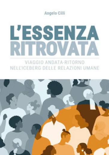 L'essenza ritrovata. Viaggio andata-ritorno nell'iceberg delle relazioni umane - Angelo Cilli