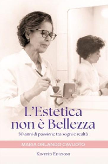 L'estetica non è bellezza. 50 anni di passione tra sogni e realtà - Maria Orlando Cavuoto