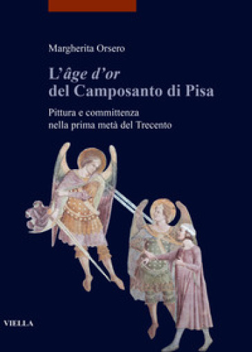 L'«âge d'or» del Camposanto di Pisa. Pittura e committenza nella prima metà del Trecento - Margherita Orsero