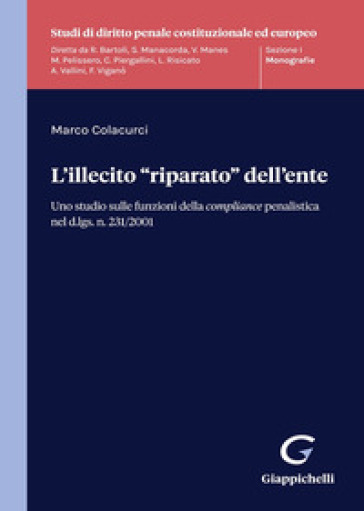 L'illecito «riparato» dell'ente. Uno studio sulle funzioni della compliance penalistica nel d.lgs. n. 231/2001 - Marco Colacurci