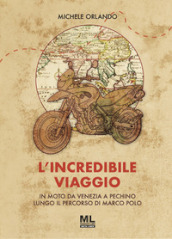 L incredibile viaggio. In moto da Venezia a Pechino lungo il percorso di Marco Polo