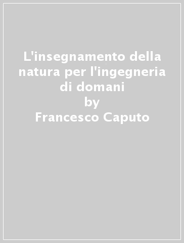 L'insegnamento della natura per l'ingegneria di domani - Francesco Caputo - Massimo Martorelli