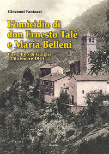 L'omicidio di don Ernesto Talè e Maria Belleni. Castellino di Guiglia 12 dicembre 1944 - Giovanni Fantozzi