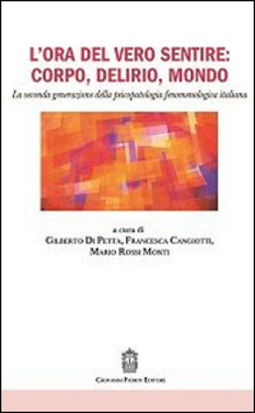 L'ora del vero sentire: corpo, delirio, mondo. La seconda generazione della psicopatologia fenomenologica italiana - Gilberto Di Petta - Francesca Cangiotti - Mario Rossi Monti