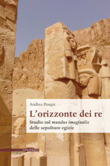 L' orizzonte dei re. Studio sul mundus imaginalis delle sepolture egizie - Andrea Pasqui