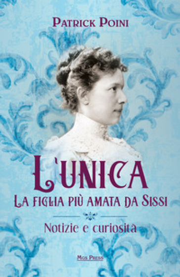 L'unica. La figlia più amata da Sissi. Notizie e curiosità - Patrick Poini