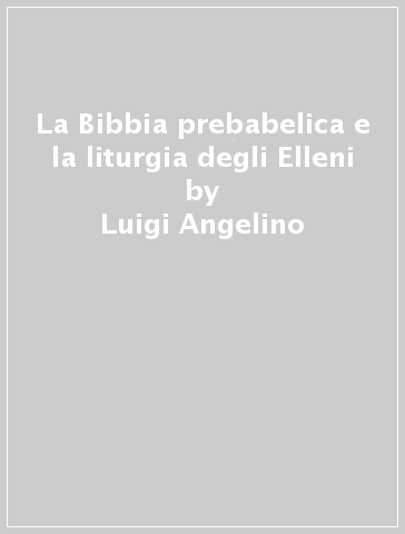 La Bibbia prebabelica e la liturgia degli Elleni - Luigi Angelino - Luigi Adriano Milani