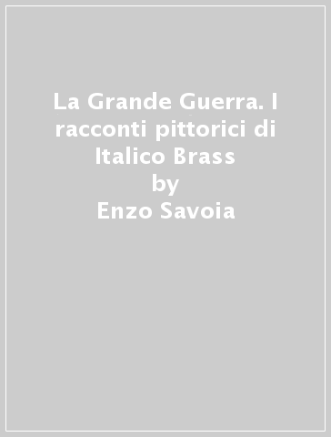 La Grande Guerra. I racconti pittorici di Italico Brass - Enzo Savoia - Francesco Luigi Maspes