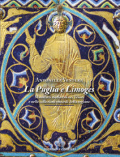 La Puglia e Limoges. Manufatti medievali nei tesori e nelle collezioni museali della regione. Ediz. illustrata