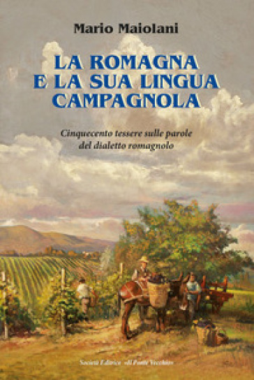 La Romagna e la sua lingua campagnola. Cinquecento tessere sulle parole del dialetto romagnolo - Mario Maiolani