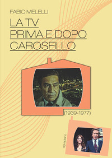 La Tv prima e dopo Carosello (1939-1977) - Fabio Melelli