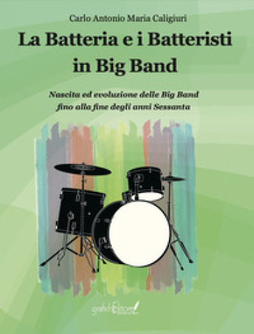 La batteria e i batteristi in big band. Nascita ed evoluzione delle big band fino alla fine degli anni Sessanta - Carlo Caligiuri