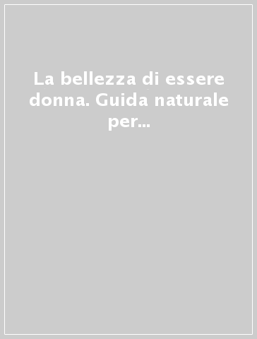 La bellezza di essere donna. Guida naturale per l'equilibrio e la vitalità