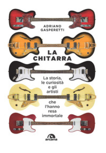 La chitarra. La storia, le curiosità e gli artisti che l'hanno resa immortale - Adriano Gasperetti