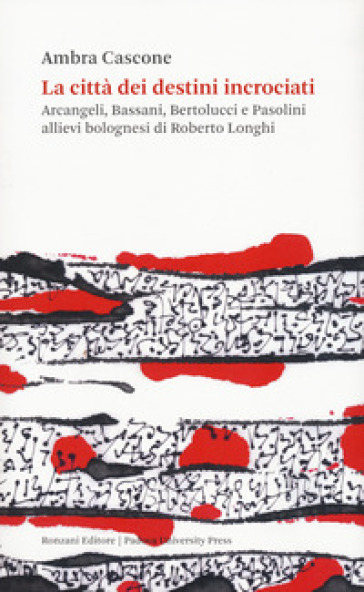 La città dei destini incrociati. Arcangeli, Bassani, Bertolucci e Pasolini allievi bolognesi di Roberto Longhi - Ambra Cascone