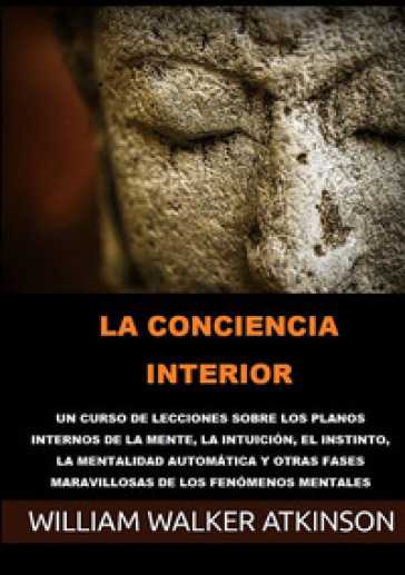 La conciencia interior. Un curso de lecciones sobre los planos internos de la mente, la intuición, el instinto, la mentalidad automática y otras fases maravillosas de los fenómenos mentales - William Walker Atkinson