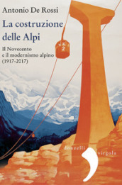 La costruzione delle Alpi. Il Novecento e il modernismo alpino (1917-2017). Nuova ediz.