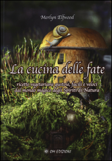 La cucina delle fate. Ricette vegetariane gustose, facili e veloci dalmondo magico degli spiriti della natura - Merlyn Elfwood