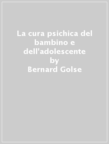 La cura psichica del bambino e dell'adolescente - Bernard Golse