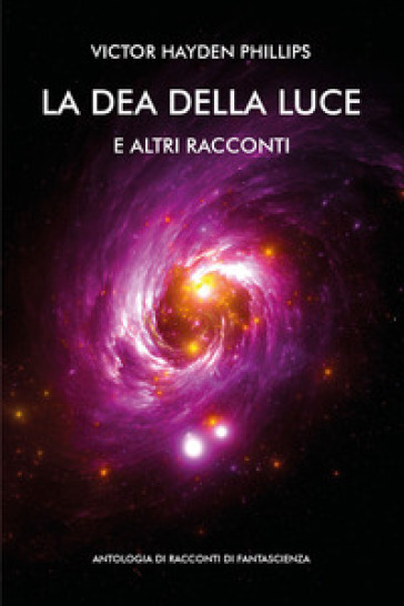 La dea della luce e altri racconti. Antologia di racconti di fantascienza - Victor Hayden Phillips