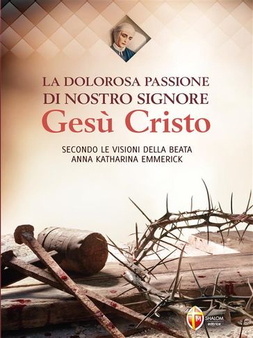 La dolorosa passione di nostro Signore Gesù Cristo secondo le visioni della beata Anna Katharina Emmerick - Anna Katharina Emmerick