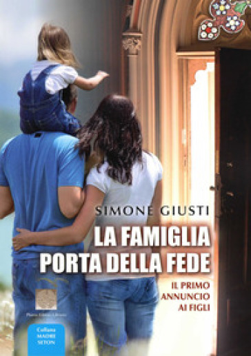 La famiglia porta della fede. Il primo annuncio ai figli - Simone Giusti