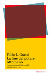 La fine del potere ottomano. L ultimo sultano, l ultimo califfo, gli ultimi gran visir