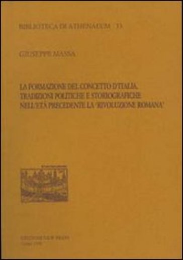 La formazione del concetto d'Italia. Tradizioni politiche e storiografiche nell'età precedente la «Rivoluzione romana» - Giuseppe Massa