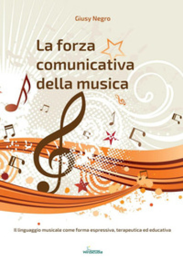 La forza comunicativa della musica. Il linguaggio musicale come forma espressiva, terapeutica ed educativa - Giusy Negro