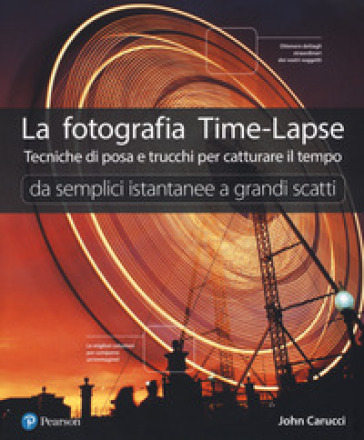 La fotografia time-lapse. Tecniche di posa e trucchi per catturare il tempo. Da semplici istantanee a grandi scatti. Ediz. a colori - John Carucci