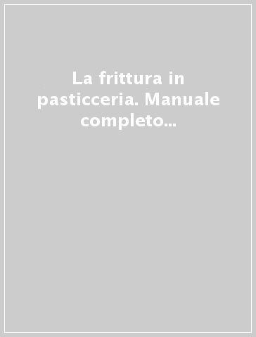 La frittura in pasticceria. Manuale completo tra scienza e arte