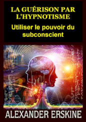 La guérison par l hypnotisme. Utiliser le pouvoir du subconscient