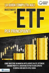 La guida completa agli investimenti in ETF PER PRINCIPIANTI: Come investire in maniera intelligente in ETF, ottenere enormi profitti e diventare in fretta un esperto di Borsa con questa utile guida