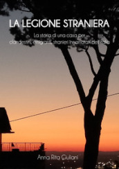 La legione straniera. La storia di una casa per clandestini, emigranti, stranieri innamorati dell Italia