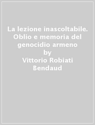 La lezione inascoltabile. Oblio e memoria del genocidio armeno - Vittorio Robiati Bendaud