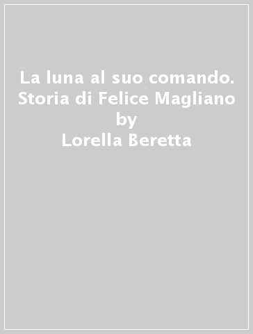 La luna al suo comando. Storia di Felice Magliano - Lorella Beretta