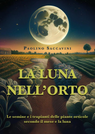 La luna nell'orto. Le semine e i trapianti delle piante orticole secondo il mese e la luna - Paolino Saccavini