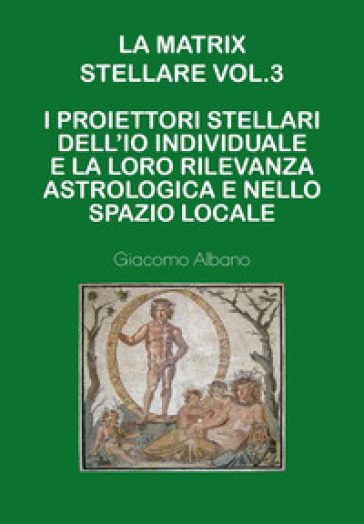 La matrix stellare.. Vol. 3: I proiettori stellari dell'io individuale e la loro rilevanza astrologica e nello spazio locale - Giacomo Albano