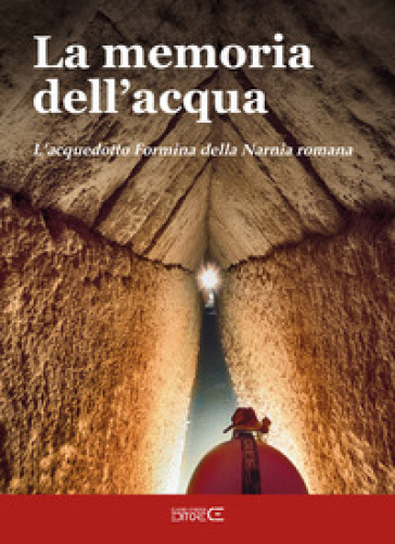 La memoria dell'acqua. L'acquedotto Formina della Narnia romana - Giada Bagnetti - Annamaria Loretani - Roberto Nini