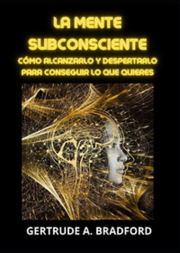 La mente subconsciente. Cómo alcanzarlo y despertarlo para conseguir lo que quieres - Gertrude A. Bradford