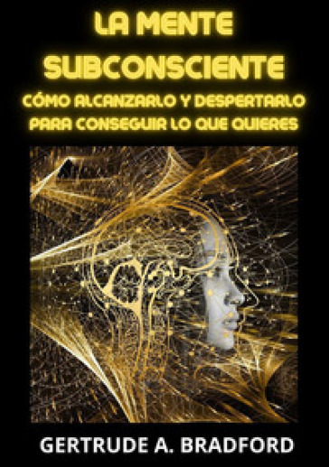 La mente subconsciente. Cómo alcanzarlo y despertarlo para conseguir lo que quieres - Gertrude A. Bradford