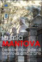 La mia Mantova. Bellezze nascoste di Mantova città d arte. Ediz. illustrata