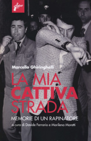 La mia cattiva strada. Memorie di un rapinatore - Marcello Ghiringhelli