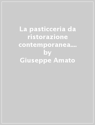 La pasticceria da ristorazione contemporanea. Rigore creativo - Giuseppe Amato - Lucilla Cremoni