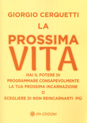 La prossima vita. Hai il potere di programmare consapevolmente la tua prossima incarnazione o scegliere di non reincarnarti più - Giorgio Cerquetti