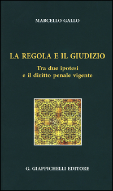 La regola e il giudizio. Tra due ipotesi e il diritto penale vigente - Ignazio Marcello Gallo