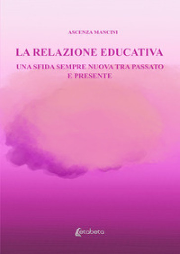 La relazione educativa. Una sfida sempre nuova tra passato e presente - Ascenza Mancini